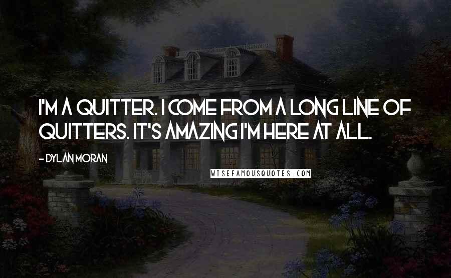 Dylan Moran quotes: I'm a quitter. I come from a long line of quitters. It's amazing I'm here at all.