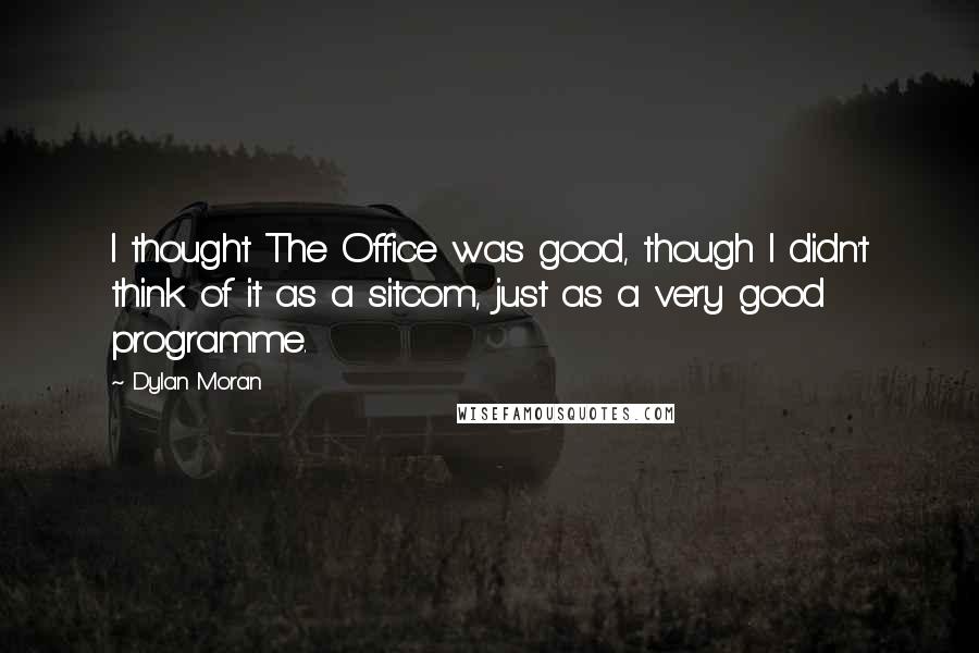Dylan Moran quotes: I thought The Office was good, though I didn't think of it as a sitcom, just as a very good programme. Dylan Moran quotes: I thought The Office was good, though I didn't think of it as a sitcom, just as a very good programme.