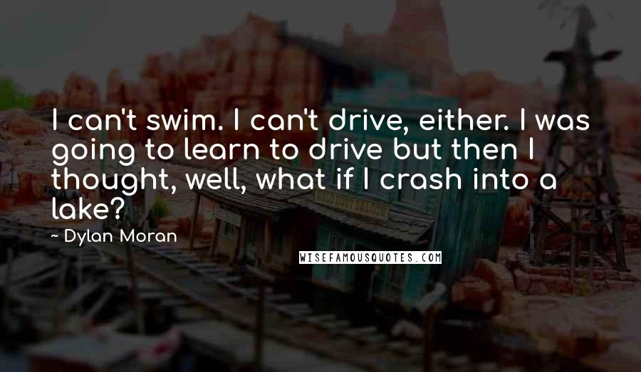 Dylan Moran quotes: I can't swim. I can't drive, either. I was going to learn to drive but then I thought, well, what if I crash into a lake?