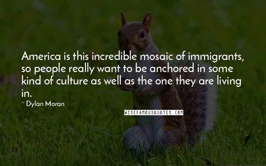 Dylan Moran quotes: America is this incredible mosaic of immigrants, so people really want to be anchored in some kind of culture as well as the one they are living in.