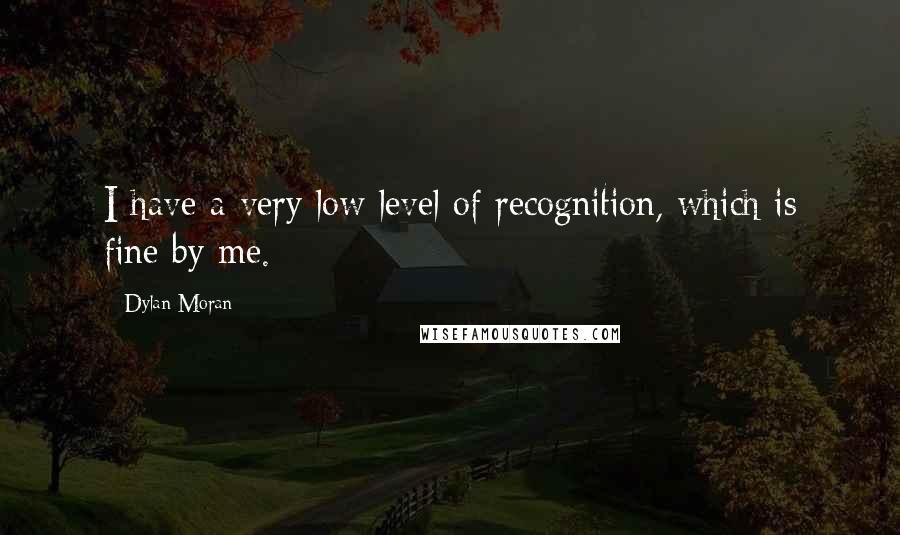 Dylan Moran quotes: I have a very low level of recognition, which is fine by me.