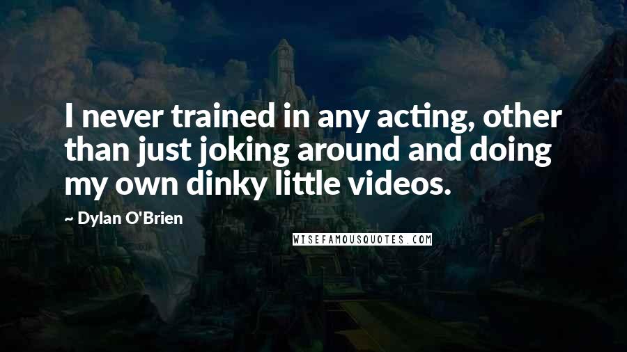 Dylan O'Brien quotes: I never trained in any acting, other than just joking around and doing my own dinky little videos.