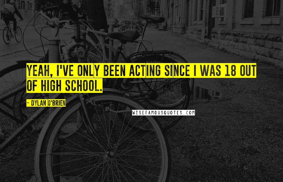 Dylan O'Brien quotes: Yeah, I've only been acting since I was 18 out of high school.