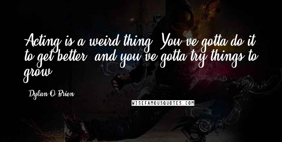 Dylan O'Brien quotes: Acting is a weird thing. You've gotta do it to get better, and you've gotta try things to grow.