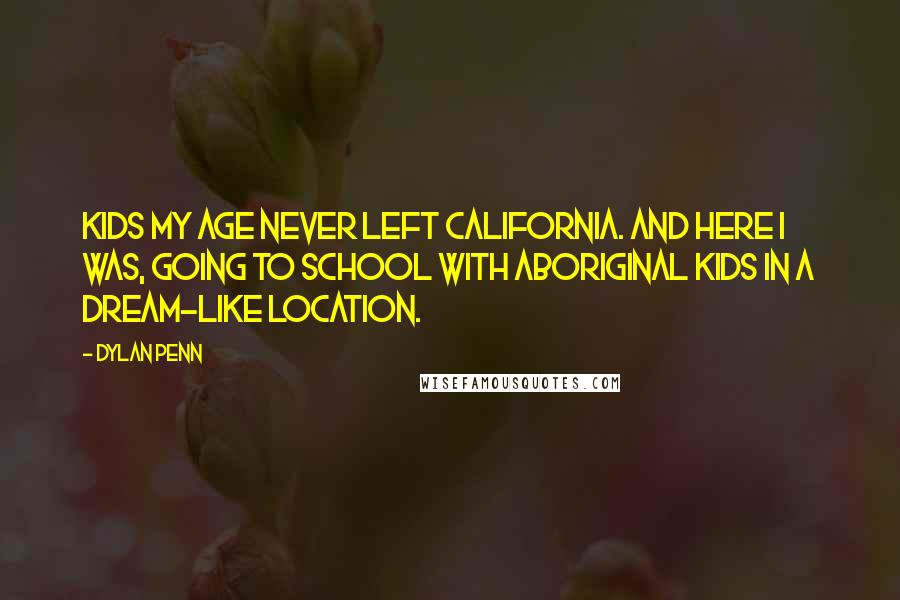 Dylan Penn quotes: Kids my age never left California. And here I was, going to school with Aboriginal kids in a dream-like location. Dylan Penn quotes: Kids my age never left California. And here I was, going to school with Aboriginal kids in a dream-like location.