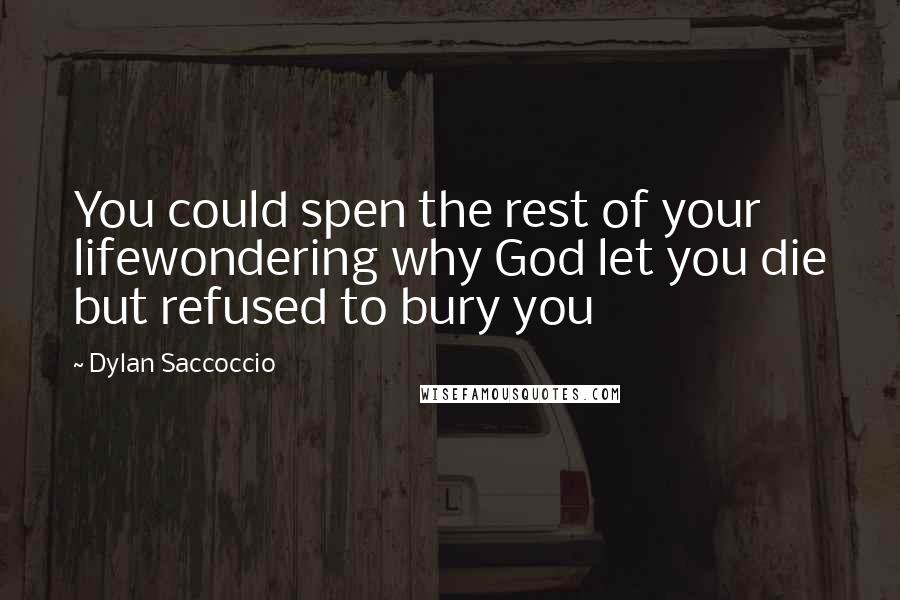 Dylan Saccoccio quotes: You could spen the rest of your lifewondering why God let you die but refused to bury you