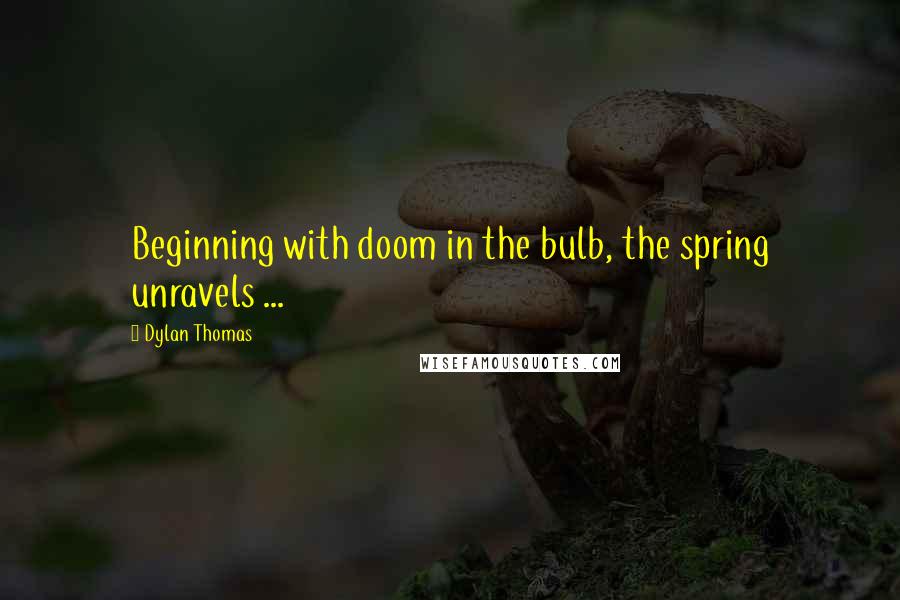 Dylan Thomas quotes: Beginning with doom in the bulb, the spring unravels ...