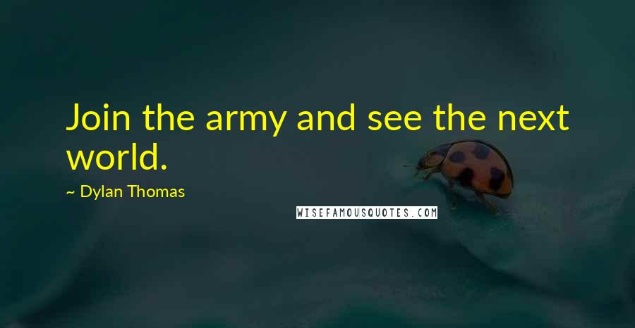 Dylan Thomas quotes: Join the army and see the next world.