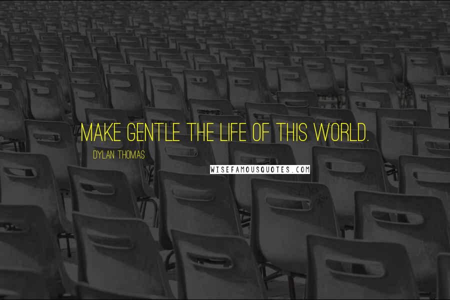 Dylan Thomas quotes: Make gentle the life of this world.