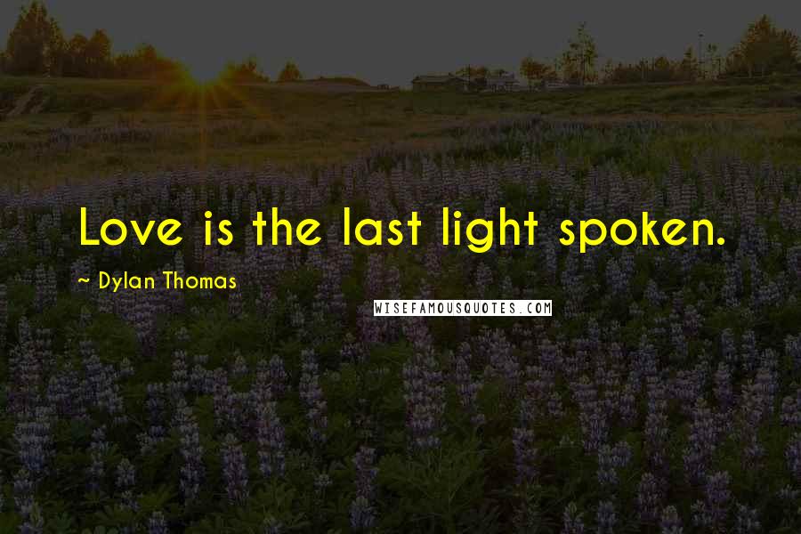 Dylan Thomas quotes: Love is the last light spoken.