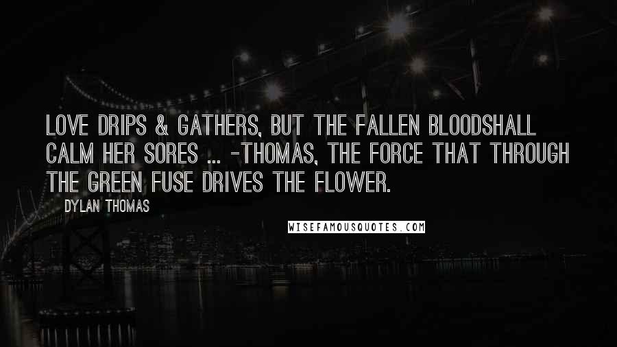 Dylan Thomas quotes: Love drips & gathers, but the fallen bloodShall calm her sores ... -Thomas, The Force that through the green fuse drives the flower.