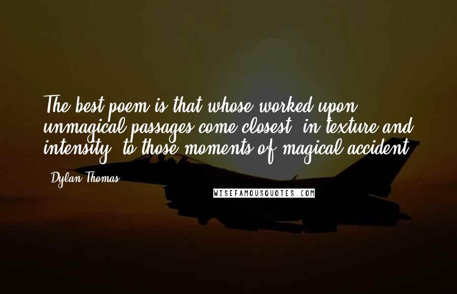 Dylan Thomas quotes: The best poem is that whose worked-upon unmagical passages come closest, in texture and intensity, to those moments of magical accident.