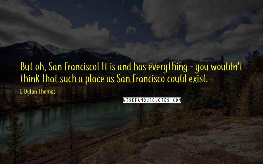 Dylan Thomas quotes: But oh, San Francisco! It is and has everything - you wouldn't think that such a place as San Francisco could exist.