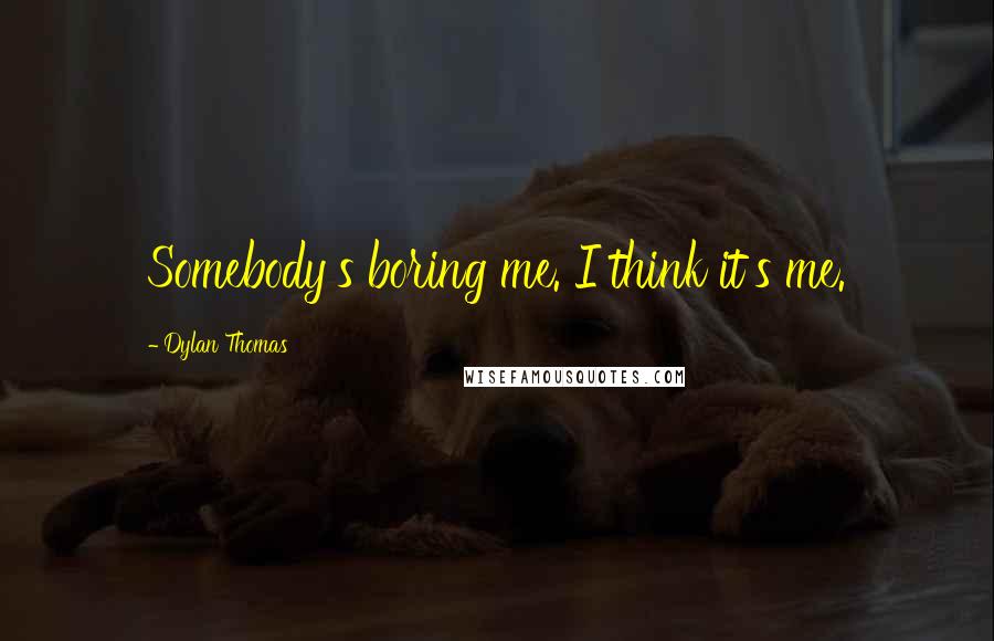 Dylan Thomas quotes: Somebody's boring me. I think it's me.