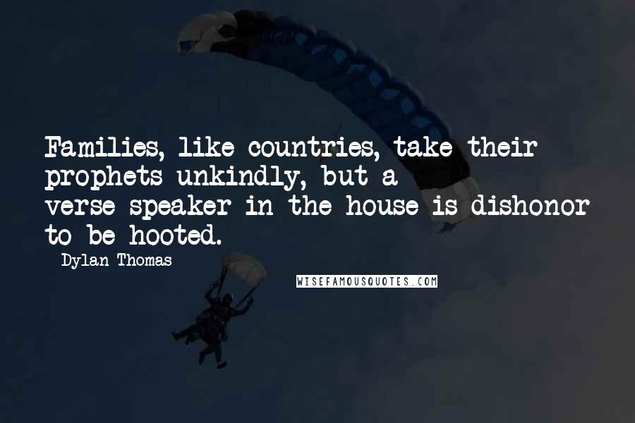 Dylan Thomas quotes: Families, like countries, take their prophets unkindly, but a verse-speaker in the house is dishonor to be hooted.