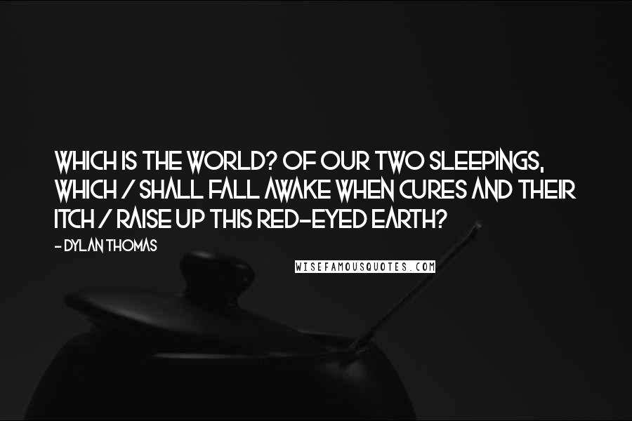 Dylan Thomas quotes: Which is the world? Of our two sleepings, which / Shall fall awake when cures and their itch / Raise up this red-eyed earth?