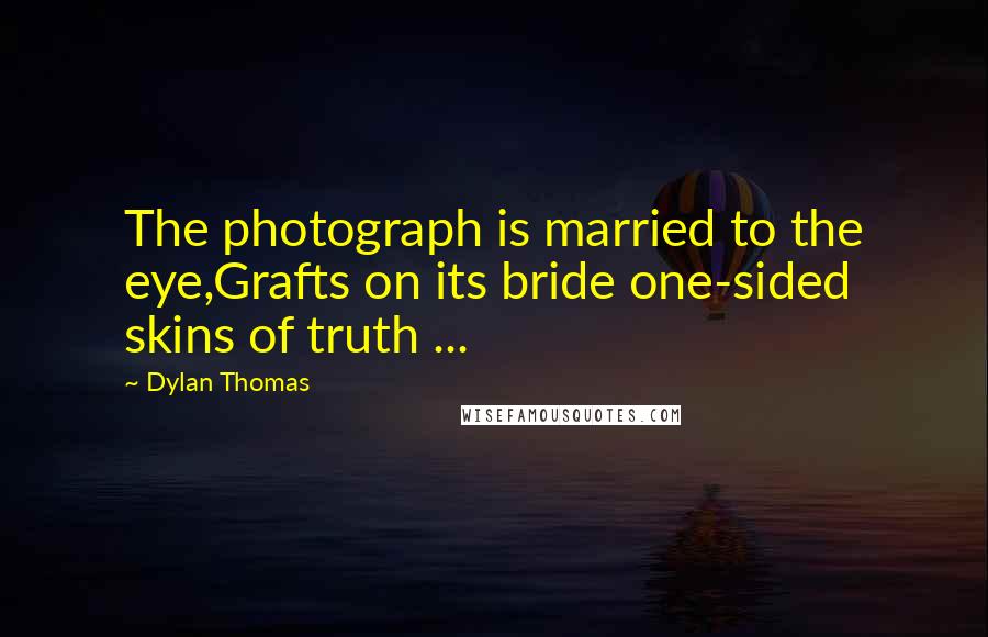 Dylan Thomas quotes: The photograph is married to the eye,Grafts on its bride one-sided skins of truth ...