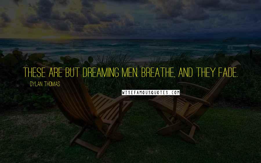 Dylan Thomas quotes: These are but dreaming men. Breathe, and they fade.