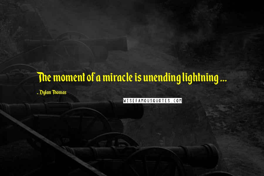 Dylan Thomas quotes: The moment of a miracle is unending lightning ...