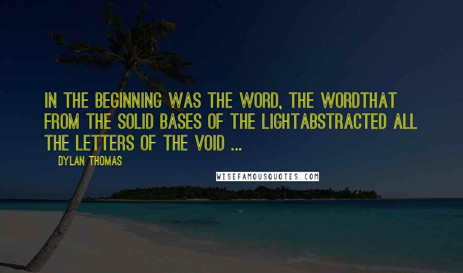 Dylan Thomas quotes: In the beginning was the word, the wordThat from the solid bases of the lightAbstracted all the letters of the void ...