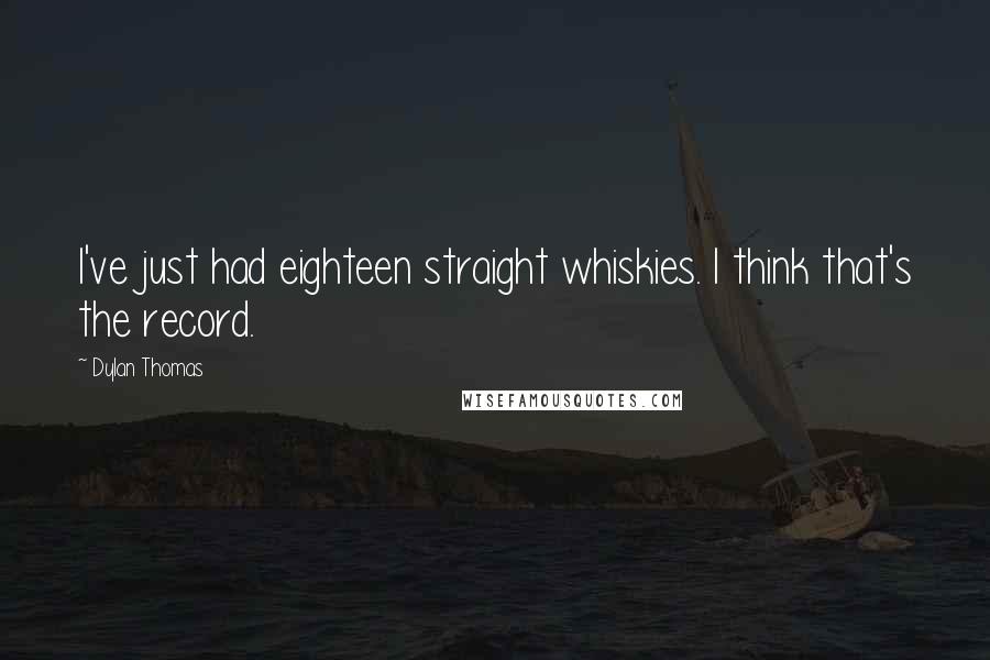 Dylan Thomas quotes: I've just had eighteen straight whiskies. I think that's the record.