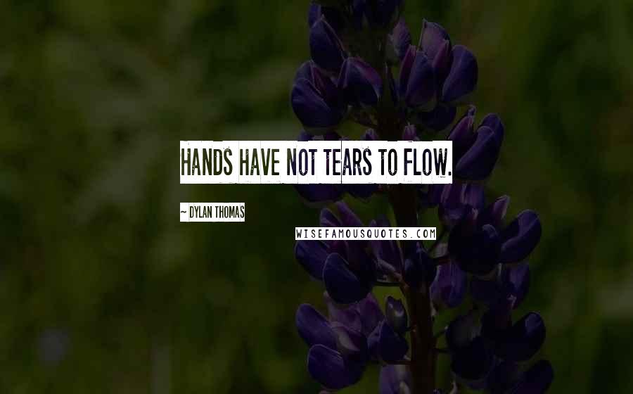 Dylan Thomas quotes: Hands have not tears to flow.