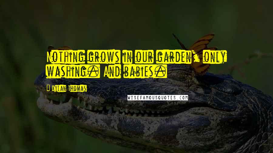 Dylan Thomas quotes: Nothing grows in our garden, only washing. And babies.