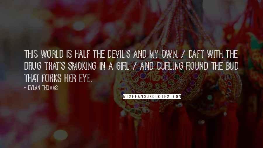 Dylan Thomas quotes: This world is half the devil's and my own, / Daft with the drug that's smoking in a girl / And curling round the bud that forks her eye.