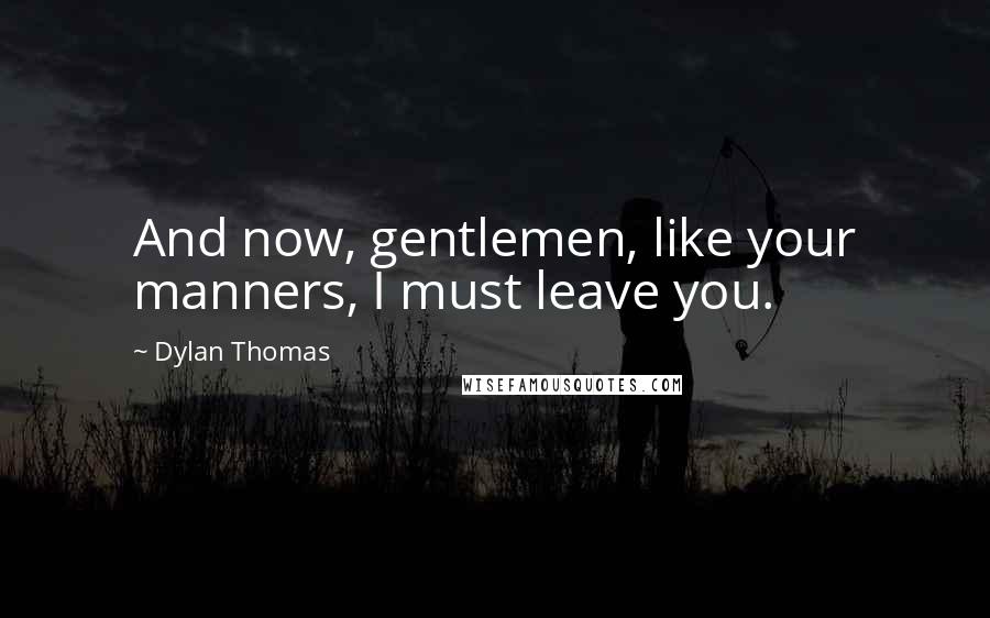 Dylan Thomas quotes: And now, gentlemen, like your manners, I must leave you.