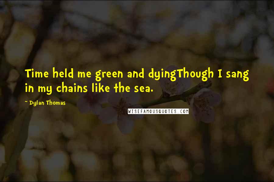 Dylan Thomas quotes: Time held me green and dyingThough I sang in my chains like the sea.