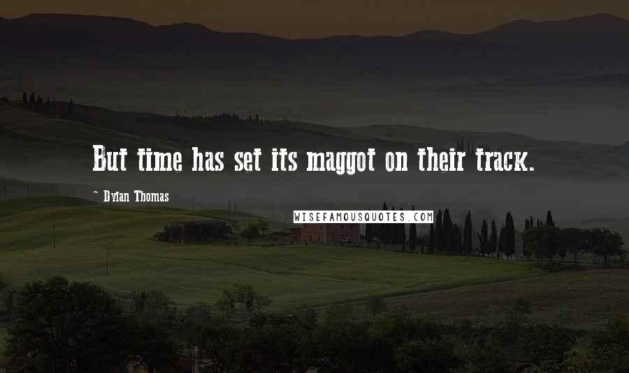 Dylan Thomas quotes: But time has set its maggot on their track.