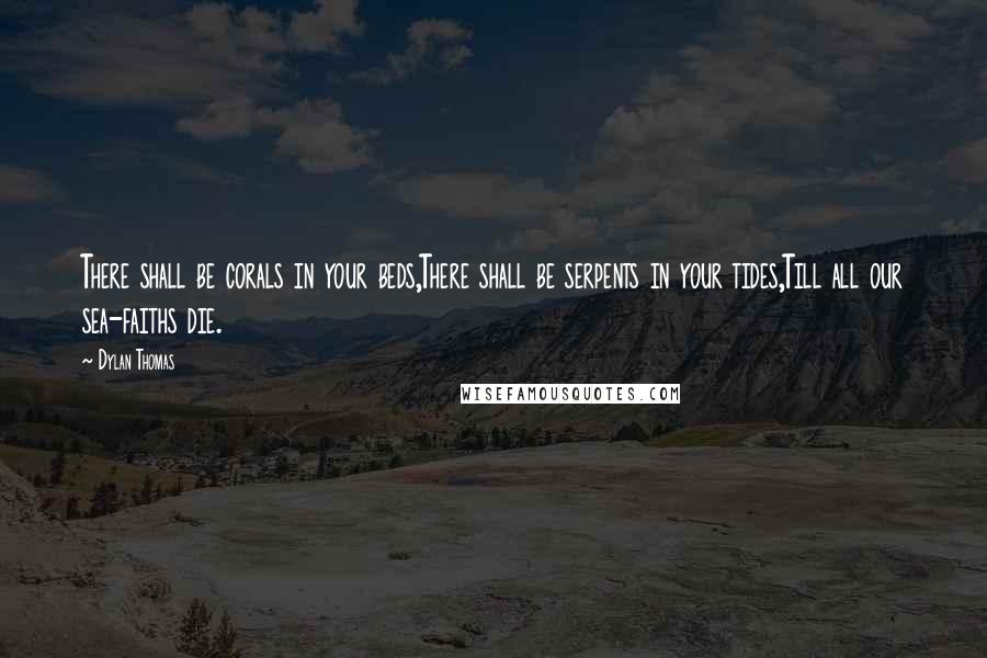 Dylan Thomas quotes: There shall be corals in your beds,There shall be serpents in your tides,Till all our sea-faiths die.