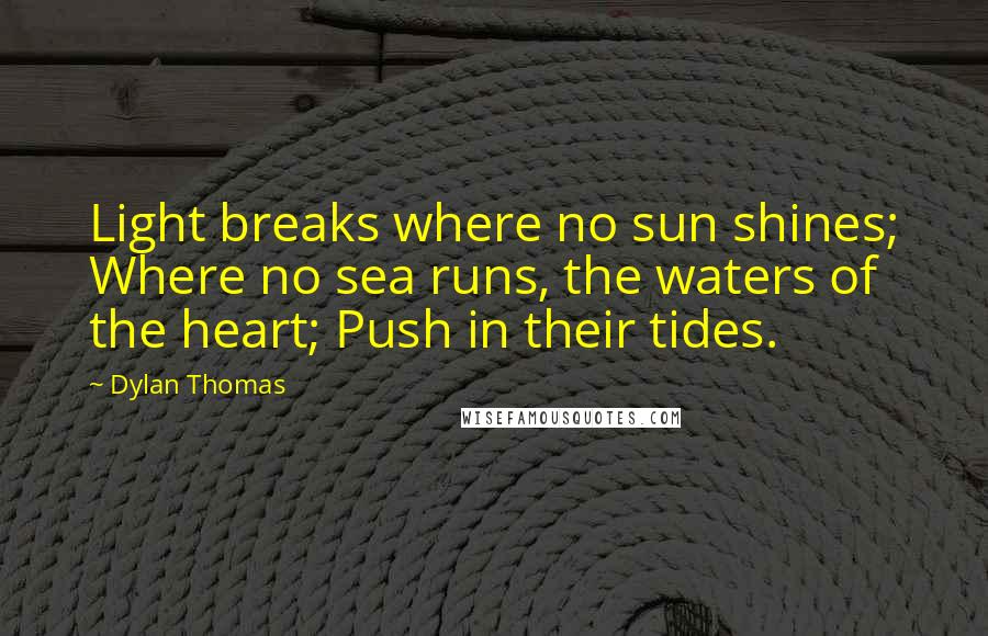 Dylan Thomas quotes: Light breaks where no sun shines; Where no sea runs, the waters of the heart; Push in their tides.