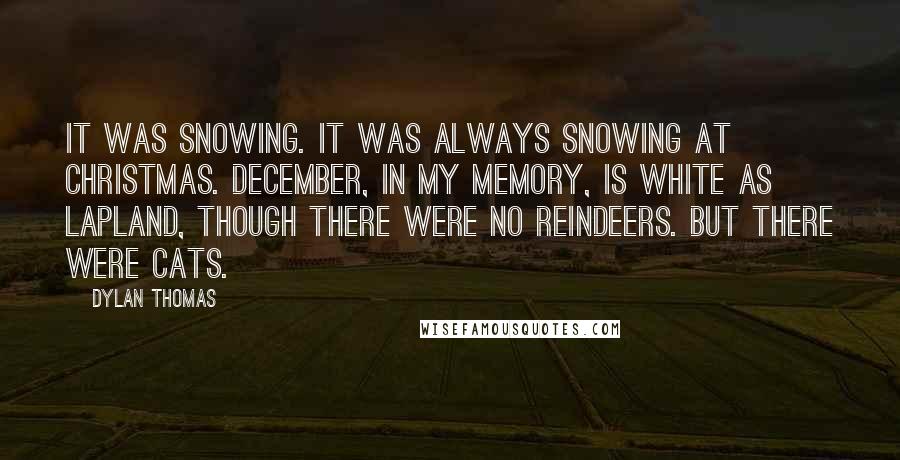 Dylan Thomas quotes: It was snowing. It was always snowing at Christmas. December, in my memory, is white as Lapland, though there were no reindeers. But there were cats.