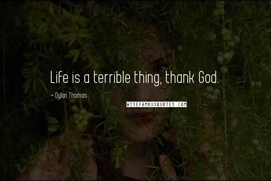 Dylan Thomas quotes: Life is a terrible thing, thank God.