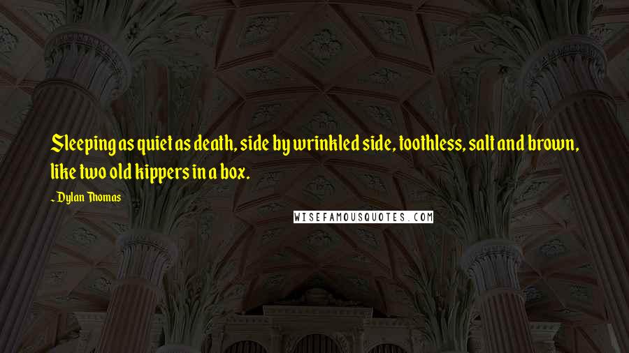 Dylan Thomas quotes: Sleeping as quiet as death, side by wrinkled side, toothless, salt and brown, like two old kippers in a box.