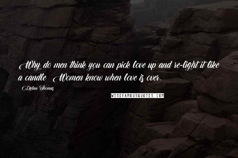 Dylan Thomas quotes: Why do men think you can pick love up and re-light it like a candle? Women know when love is over.