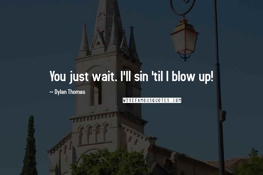 Dylan Thomas quotes: You just wait. I'll sin 'til I blow up!