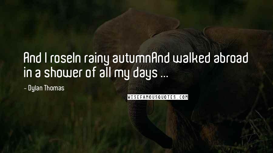 Dylan Thomas quotes: And I roseIn rainy autumnAnd walked abroad in a shower of all my days ...