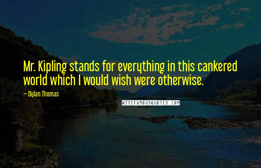 Dylan Thomas quotes: Mr. Kipling stands for everything in this cankered world which I would wish were otherwise.