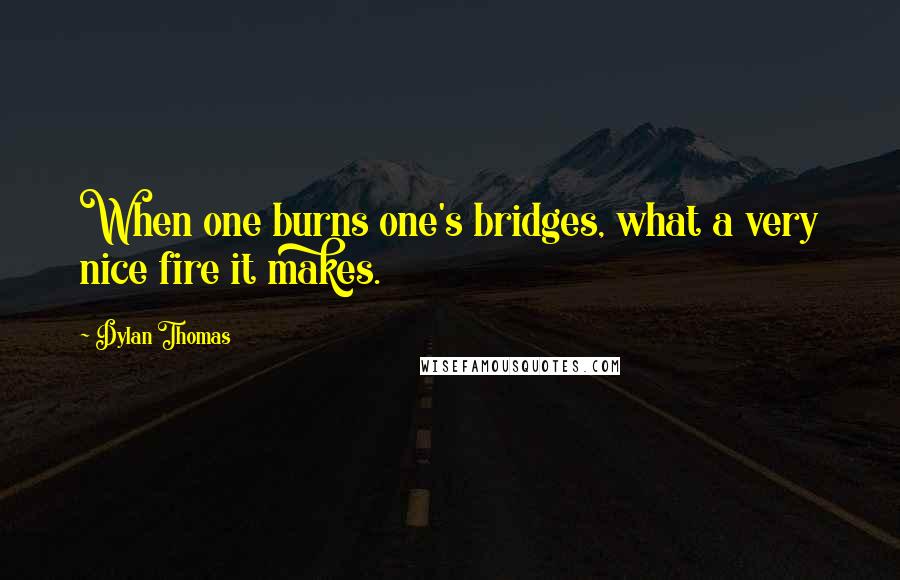 Dylan Thomas quotes: When one burns one's bridges, what a very nice fire it makes.