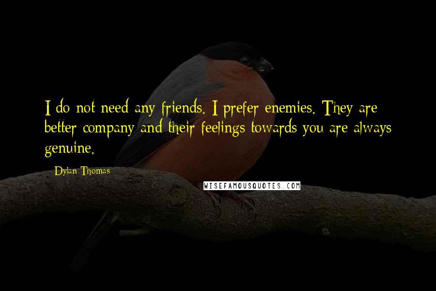 Dylan Thomas quotes: I do not need any friends. I prefer enemies. They are better company and their feelings towards you are always genuine.