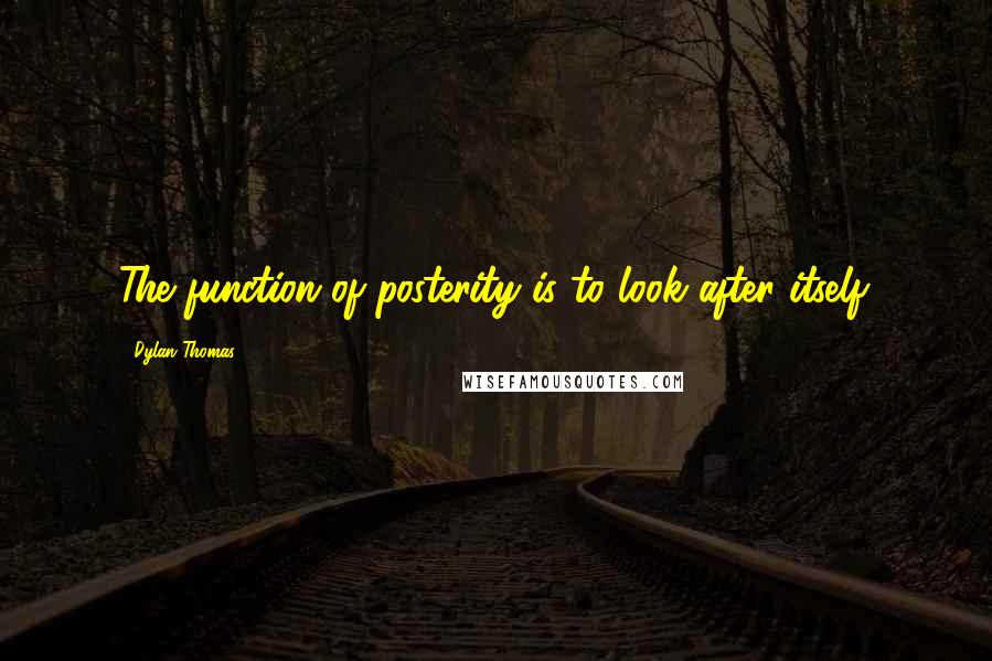 Dylan Thomas quotes: The function of posterity is to look after itself.