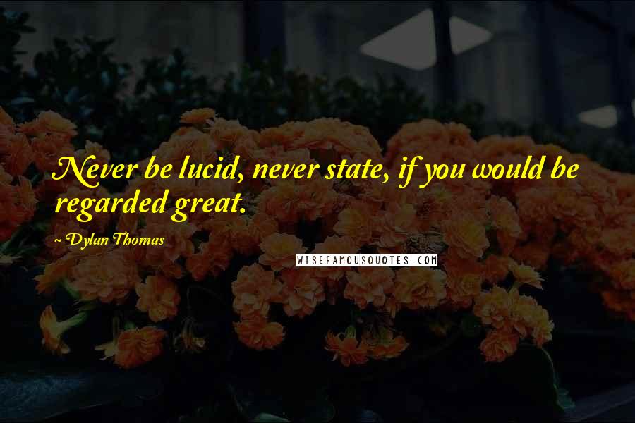 Dylan Thomas quotes: Never be lucid, never state, if you would be regarded great.