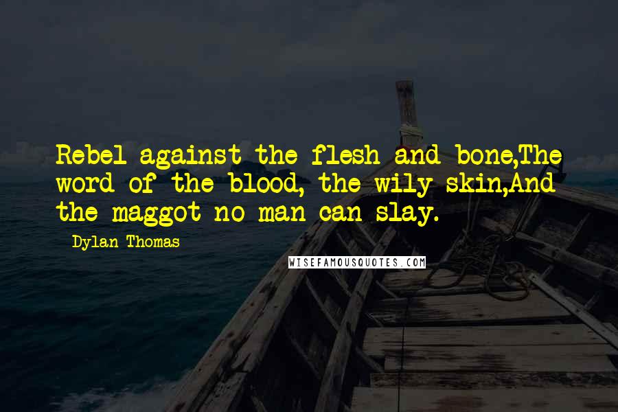 Dylan Thomas quotes: Rebel against the flesh and bone,The word of the blood, the wily skin,And the maggot no man can slay.