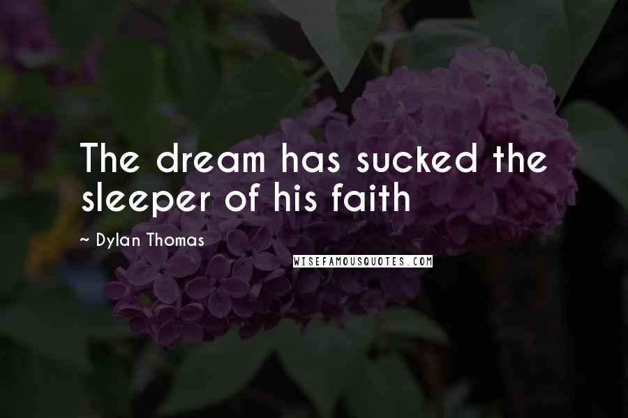 Dylan Thomas quotes: The dream has sucked the sleeper of his faith