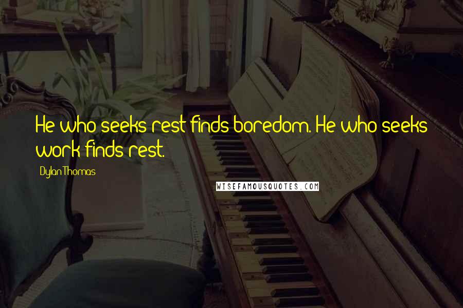 Dylan Thomas quotes: He who seeks rest finds boredom. He who seeks work finds rest.