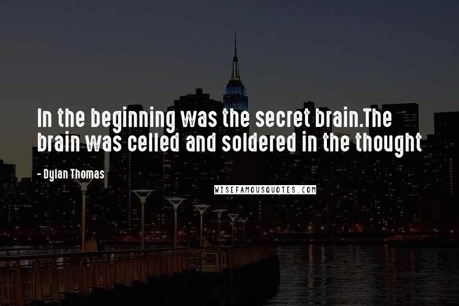 Dylan Thomas quotes: In the beginning was the secret brain.The brain was celled and soldered in the thought