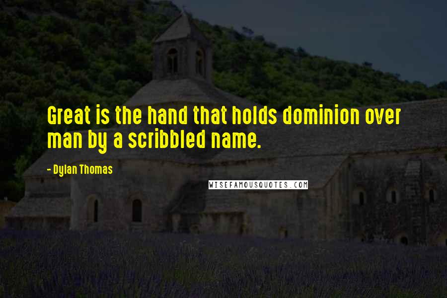 Dylan Thomas quotes: Great is the hand that holds dominion over man by a scribbled name.