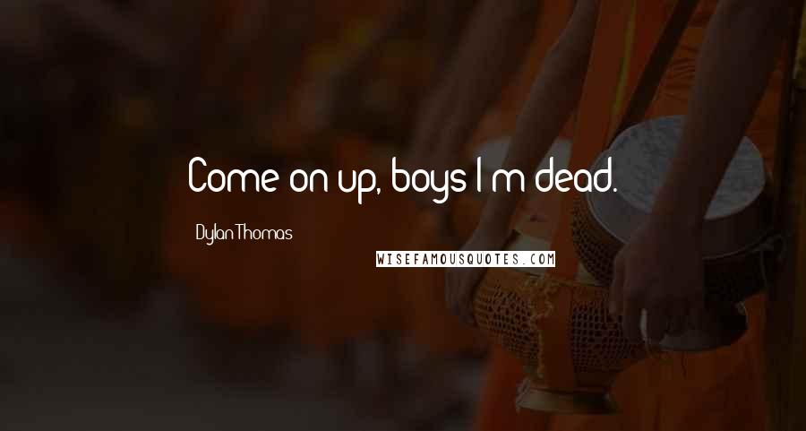 Dylan Thomas quotes: Come on up, boys-I'm dead.